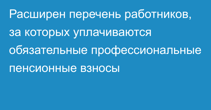 Расширен перечень работников, за которых уплачиваются обязательные профессиональные пенсионные взносы