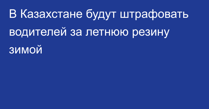 В Казахстане будут штрафовать водителей за летнюю резину зимой