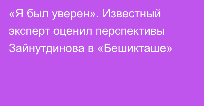 «Я был уверен». Известный эксперт оценил перспективы Зайнутдинова в «Бешикташе»