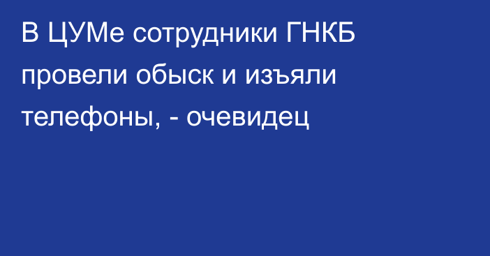 В ЦУМе сотрудники ГНКБ провели обыск и изъяли телефоны, -  очевидец