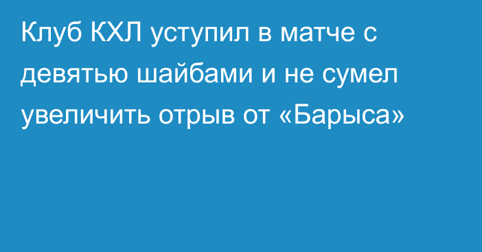 Клуб КХЛ уступил в матче с девятью шайбами и не сумел увеличить отрыв от «Барыса»