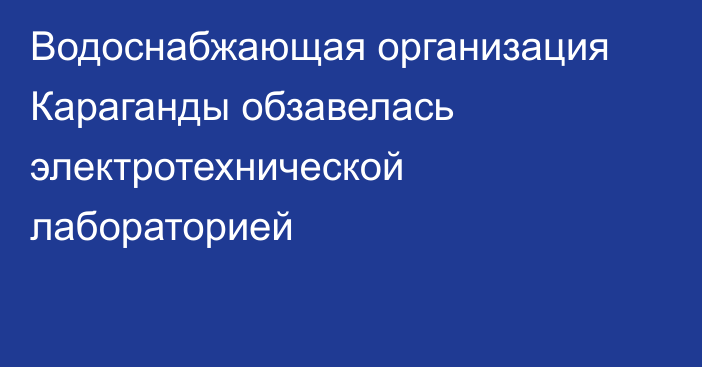 Водоснабжающая организация Караганды обзавелась электротехнической лабораторией