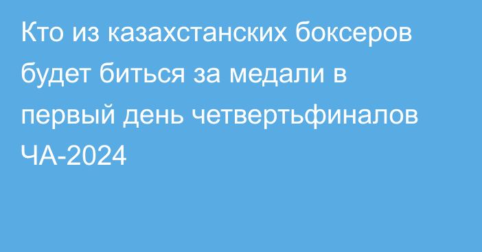 Кто из казахстанских боксеров будет биться за медали в первый день четвертьфиналов ЧА-2024