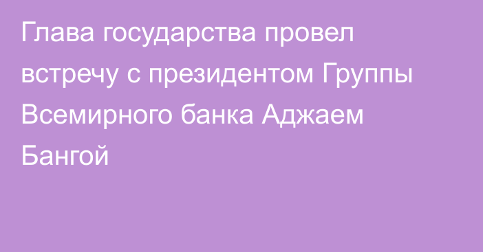 Глава государства провел встречу с президентом Группы Всемирного банка Аджаем Бангой