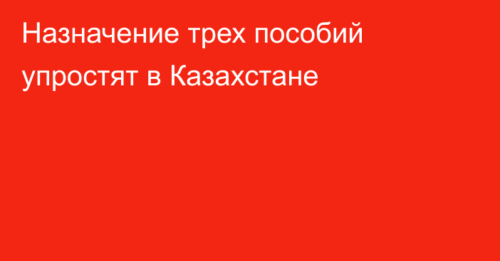 Назначение трех пособий упростят в Казахстане