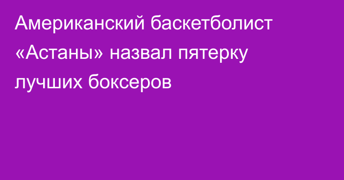 Американский баскетболист «Астаны» назвал пятерку лучших боксеров