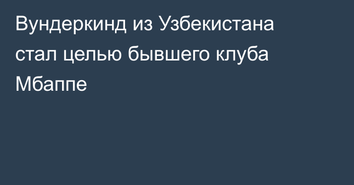 Вундеркинд из Узбекистана стал целью бывшего клуба Мбаппе