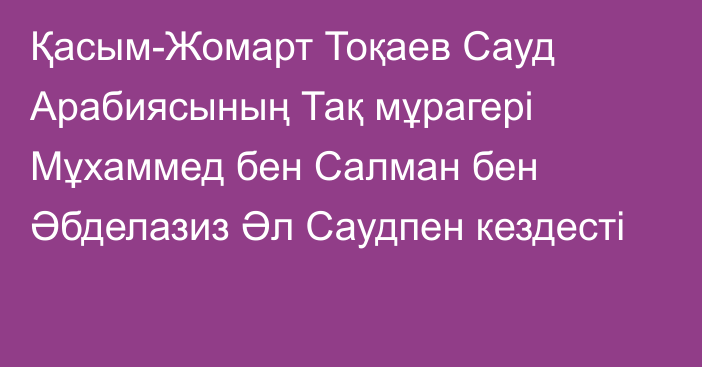 Қасым-Жомарт Тоқаев Сауд Арабиясының Тақ мұрагері Мұхаммед бен Салман бен Әбделазиз Әл Саудпен кездесті