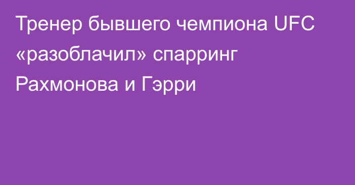 Тренер бывшего чемпиона UFC «разоблачил» спарринг Рахмонова и Гэрри