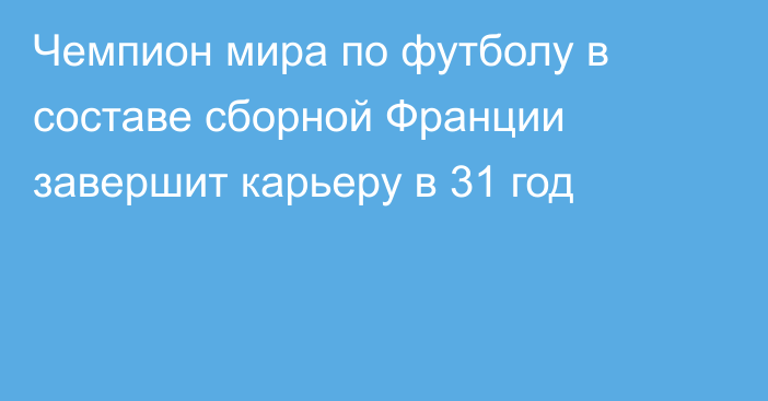 Чемпион мира по футболу в составе сборной Франции завершит карьеру в 31 год