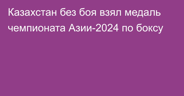 Казахстан без боя взял медаль чемпионата Азии-2024 по боксу