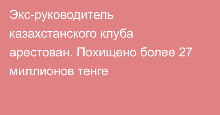 Экс-руководитель казахстанского клуба арестован. Похищено более 27 миллионов тенге