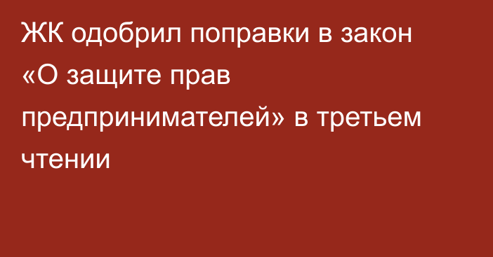 ЖК одобрил поправки в закон «О защите прав предпринимателей» в третьем чтении