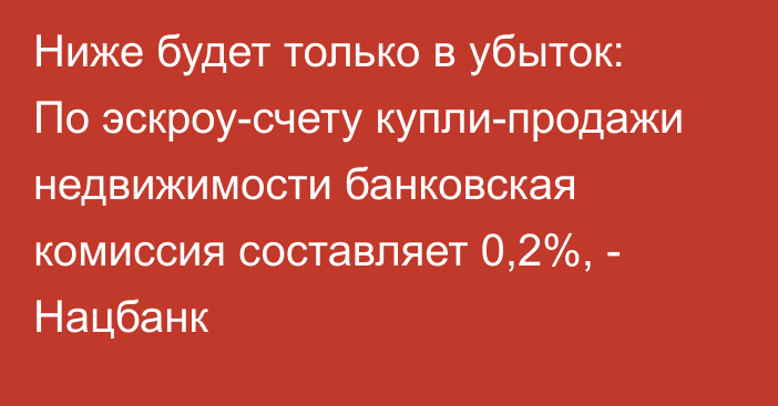 Ниже будет только в убыток: По эскроу-счету купли-продажи недвижимости банковская комиссия составляет 0,2%, - Нацбанк