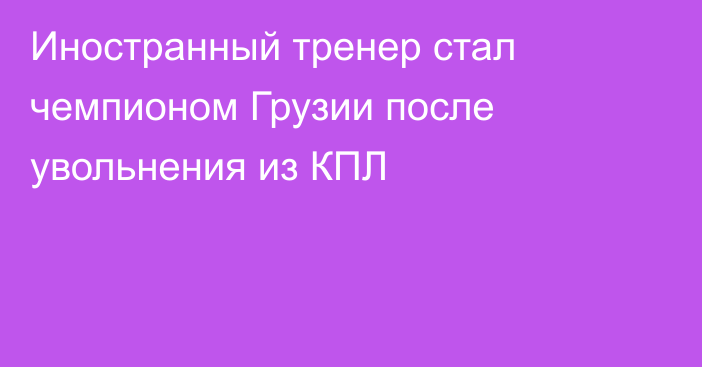 Иностранный тренер стал чемпионом Грузии после увольнения из КПЛ