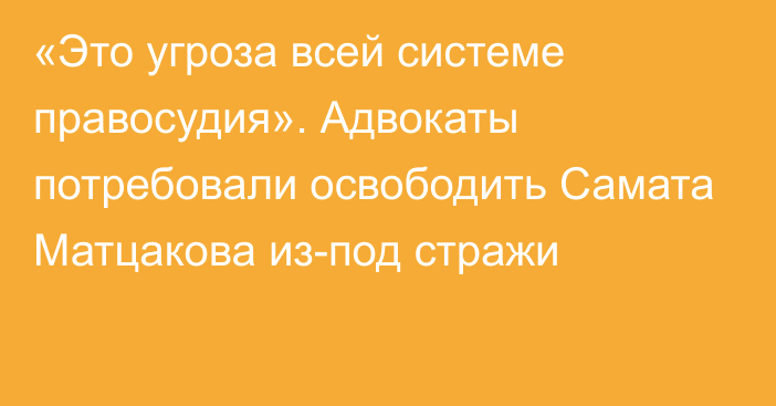 «Это угроза всей системе правосудия». Адвокаты потребовали освободить Самата Матцакова из-под стражи