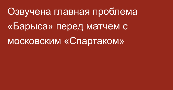 Озвучена главная проблема «Барыса» перед матчем с московским «Спартаком»