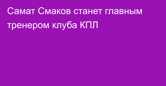 Самат Смаков станет главным тренером клуба КПЛ