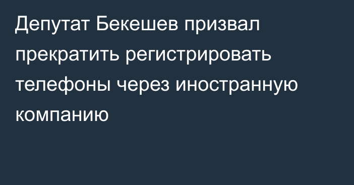 Депутат Бекешев призвал прекратить регистрировать телефоны через иностранную компанию