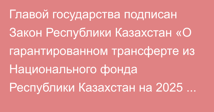 Главой государства подписан Закон Республики Казахстан «О гарантированном трансферте из Национального фонда Республики Казахстан на 2025 – 2027 годы»