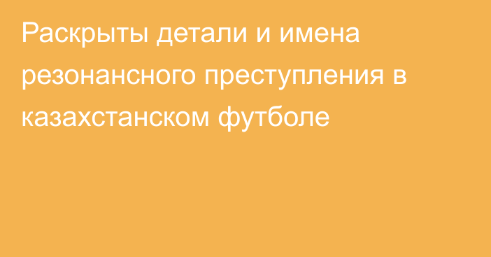 Раскрыты детали и имена резонансного преступления в казахстанском футболе