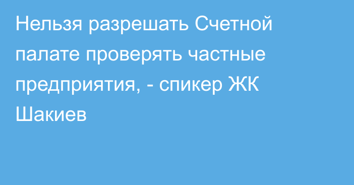 Нельзя разрешать Счетной палате проверять частные предприятия, - спикер ЖК Шакиев