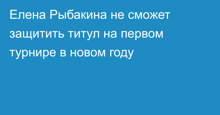 Елена Рыбакина не сможет защитить титул на первом турнире в новом году