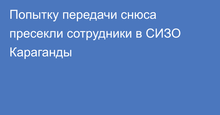 Попытку передачи снюса пресекли сотрудники в СИЗО Караганды