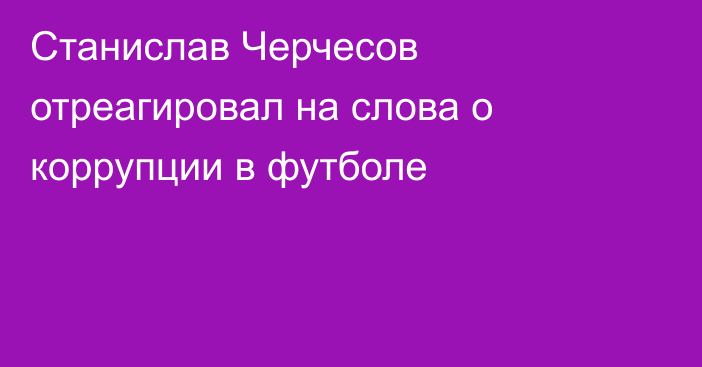 Станислав Черчесов отреагировал на слова о коррупции в футболе