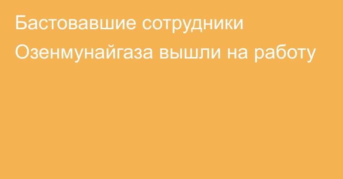 Бастовавшие сотрудники Озенмунайгаза вышли на работу