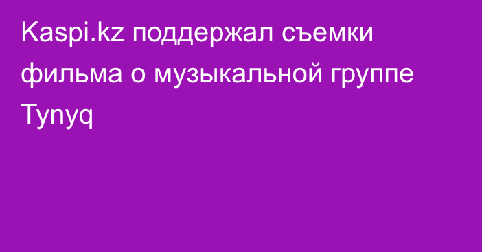 Kaspi.kz поддержал съемки фильма о музыкальной группе Tynyq