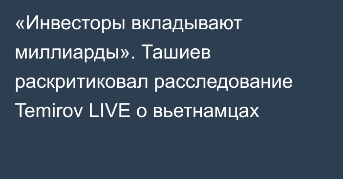 «Инвесторы вкладывают миллиарды». Ташиев раскритиковал расследование  Temirov LIVE о вьетнамцах