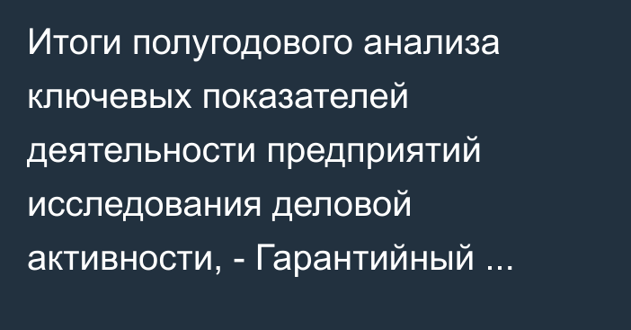 Итоги полугодового анализа ключевых показателей деятельности предприятий исследования деловой активности, - Гарантийный фонд