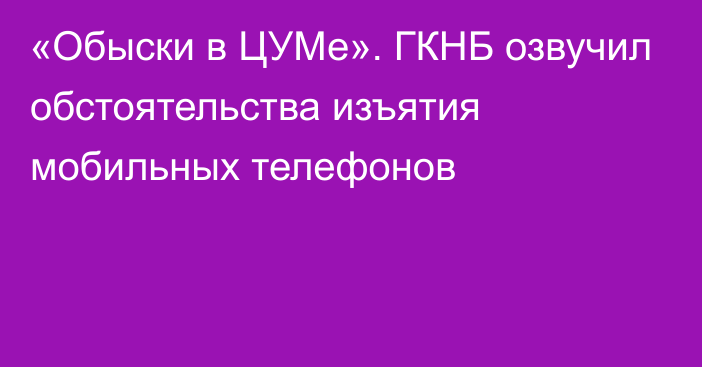 «Обыски в ЦУМе». ГКНБ озвучил обстоятельства изъятия мобильных телефонов