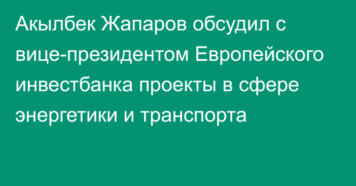 Акылбек Жапаров обсудил с вице-президентом Европейского инвестбанка проекты в сфере энергетики и транспорта