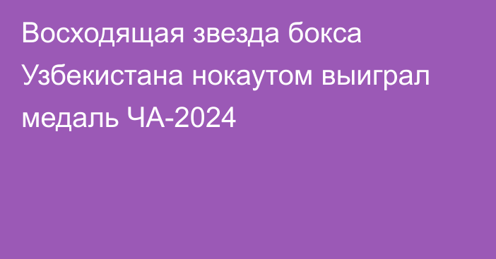 Восходящая звезда бокса Узбекистана нокаутом выиграл медаль ЧА-2024