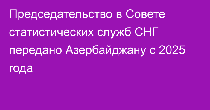 Председательство в Совете статистических служб СНГ передано Азербайджану с 2025 года