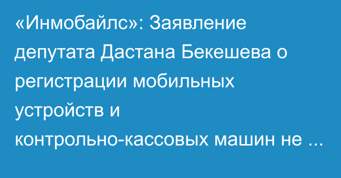 «Инмобайлс»: Заявление депутата Дастана Бекешева о регистрации мобильных устройств и контрольно-кассовых машин не соответствует действительности