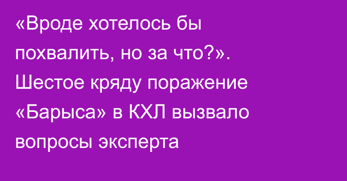 «Вроде хотелось бы похвалить, но за что?». Шестое кряду поражение «Барыса» в КХЛ вызвало вопросы эксперта