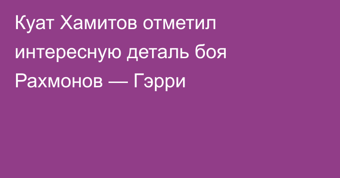 Куат Хамитов отметил интересную деталь боя Рахмонов — Гэрри