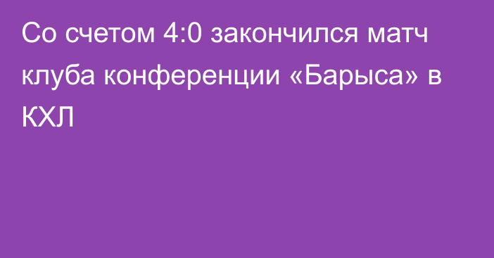 Со счетом 4:0 закончился матч клуба конференции «Барыса» в КХЛ