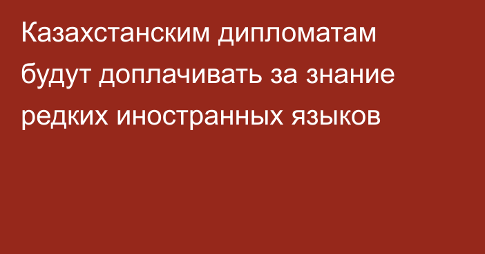 Казахстанским дипломатам будут доплачивать за знание редких иностранных языков