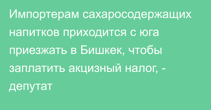 Импортерам сахаросодержащих напитков приходится с юга приезжать в Бишкек, чтобы заплатить акцизный налог, - депутат