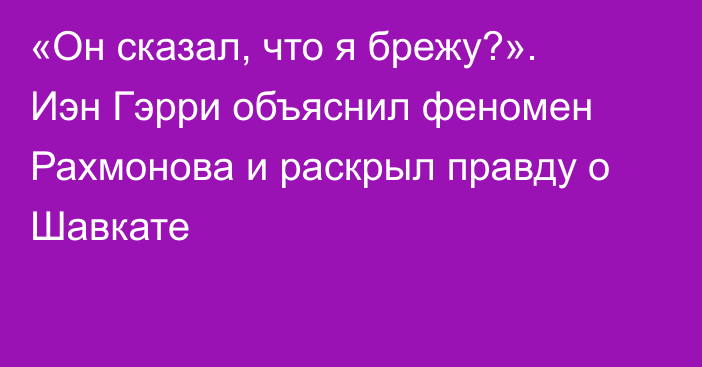 «Он сказал, что я брежу?». Иэн Гэрри объяснил феномен Рахмонова и раскрыл правду о Шавкате