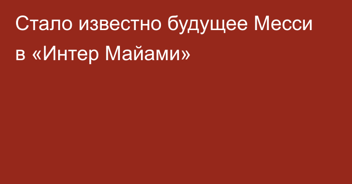 Стало известно будущее Месси в «Интер Майами»