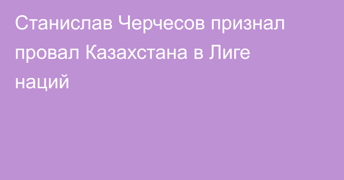 Станислав Черчесов признал провал Казахстана в Лиге наций