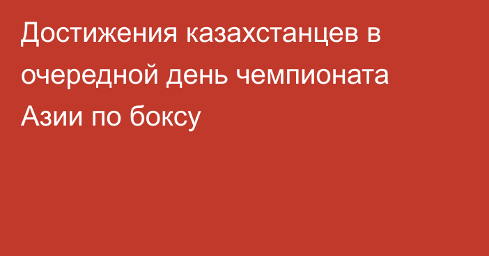 Достижения казахстанцев в очередной день чемпионата Азии по боксу