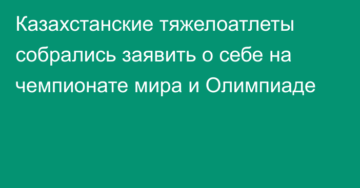 Казахстанские тяжелоатлеты собрались заявить о себе на чемпионате мира и Олимпиаде