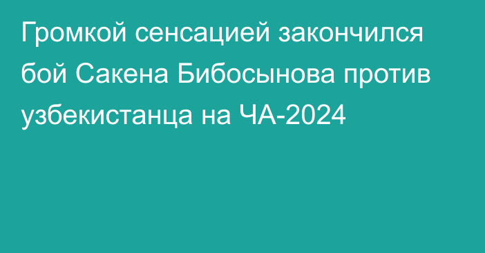 Громкой сенсацией закончился бой Сакена Бибосынова против узбекистанца на ЧА-2024