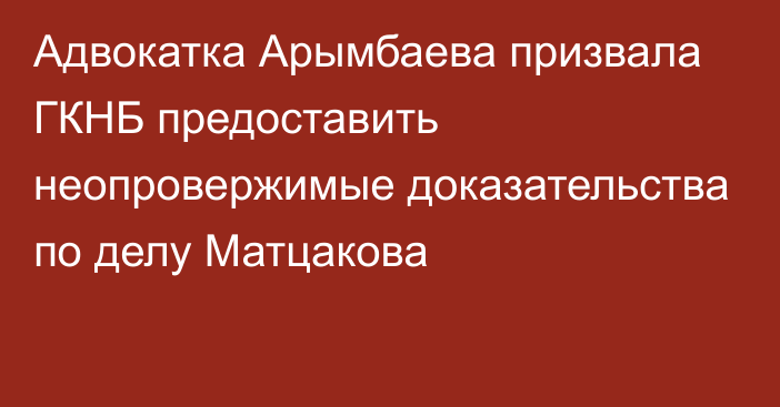 Адвокатка Арымбаева призвала ГКНБ предоставить неопровержимые доказательства по делу Матцакова